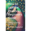How to care for Peacocks Beginners Guide: Handling and Taming Peacocks - Paperback