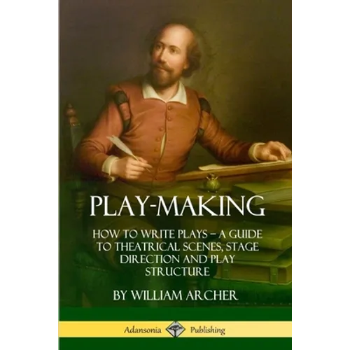 Play-Making: How to Write Plays - A Guide to Theatrical Scenes, Stage Direction and Play Structure - Paperback