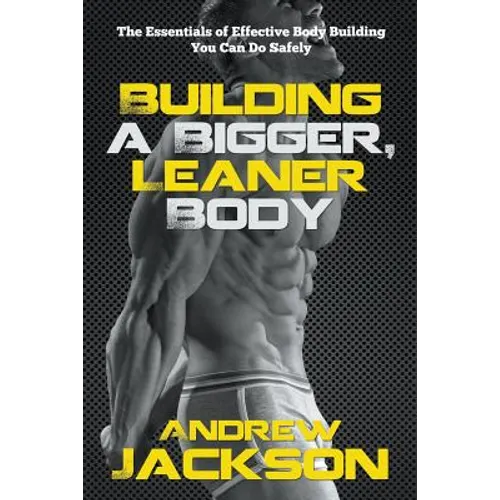Building a Bigger, Leaner Body: The Essentials of Effective Body Building You Can Do Safely - Paperback