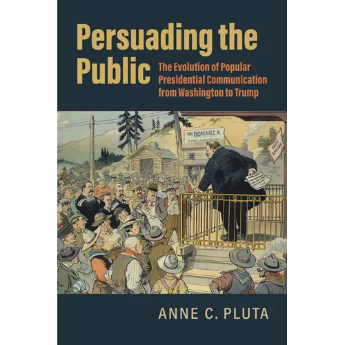Persuading the Public: The Evolution of Popular Presidential Communication from Washington to Trump - Hardcover