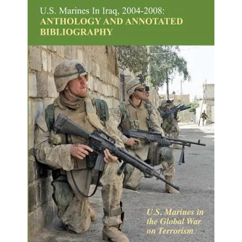 U.S. Marines in Iraq, 2004 - 2008 Anthology and Annotated Bibliography: U.S. Marines in the Global War on Terrorism - Paperback