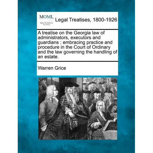 A Treatise on the Georgia Law of Administrators, Executors and Guardians: Embracing Practice and Procedure in the Court of Ordinary and the Law Govern - Paperback