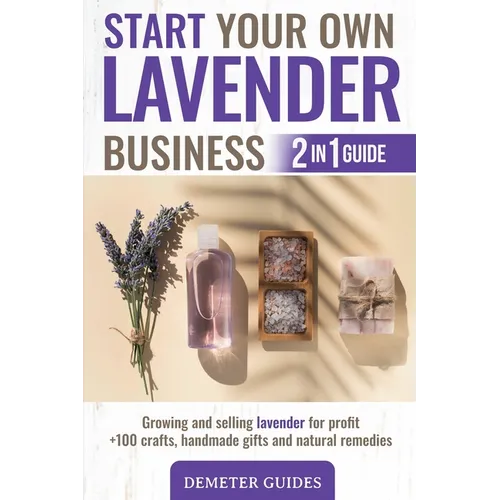 Start Your Own Lavender Business: 2 in 1 guide - growing and selling lavender for profit +100 crafts, handmade gifts and natural remedies - Paperback