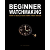 Beginner Watchmaking: How to Build Your Very First Watch - Paperback