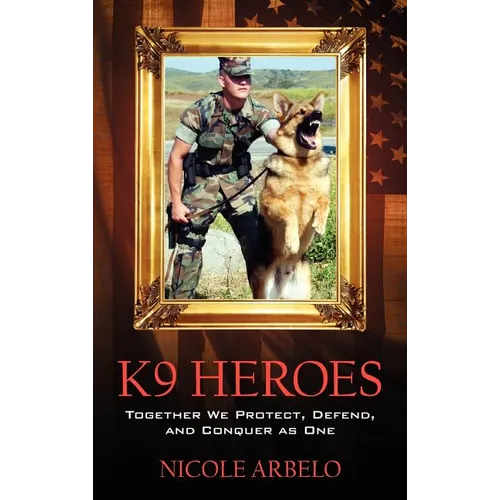 K9 Heroes: Together We Protect, Defend, and Conquer as One - Hardcover