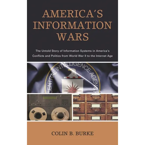 America's Information Wars: The Untold Story of Information Systems in America's Conflicts and Politics from World War II to the Internet Age - Hardcover