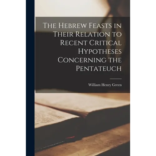 The Hebrew Feasts in Their Relation to Recent Critical Hypotheses Concerning the Pentateuch - Paperback
