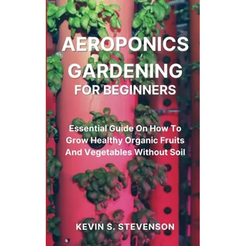 Aeroponics Gardening for Beginners: Essential Guide On How To Grow Healthy Organic Fruits And Vegetables Without Soil - Paperback