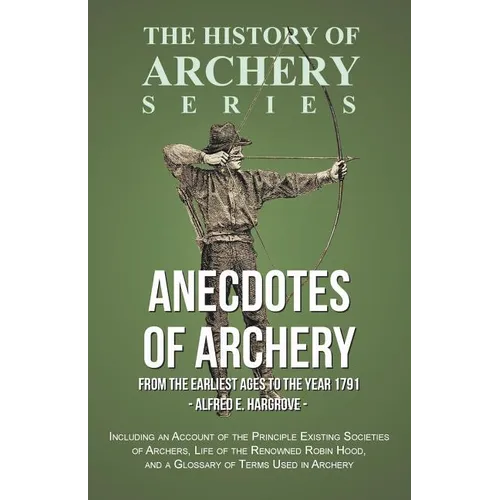 Anecdotes of Archery - From The Earliest Ages to the Year 1791 - Including an Account of the Principle Existing Societies of Archers, Life of the Reno - Paperback