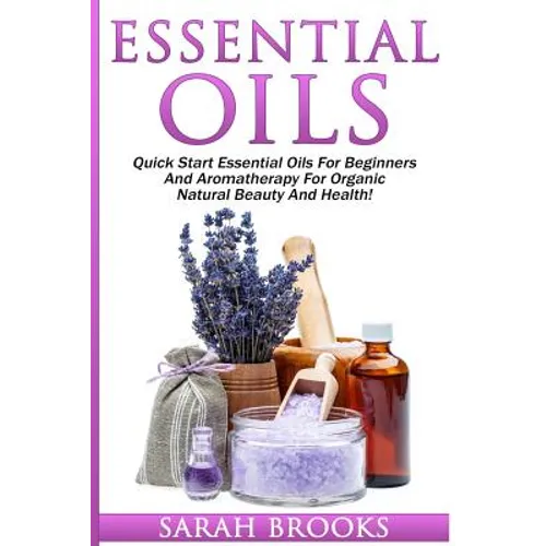 Essential Oils: Quick Start Essential Oils For Beginners And Aromatherapy For Organic Natural Beauty And Health! - Paperback