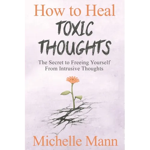 How to Heal Toxic Thoughts & Stop Negative Thinking: The Secret to Freeing Yourself from Intrusive Thoughts - Paperback
