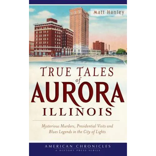 True Tales of Aurora, Illinois: Mysterious Murders, Presidential Visits and Blues Legends in the City of Lights - Hardcover