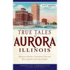 True Tales of Aurora, Illinois: Mysterious Murders, Presidential Visits and Blues Legends in the City of Lights - Hardcover