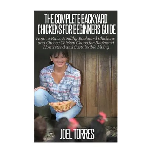 Backyard Chickens: The Complete Guide for Beginners: How to Raise Healthy Backyard Chickens and Choose Chicken Coops for Backyard Homeste - Paperback