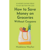 How to Save Money on Groceries Without Coupons: 35 Money-Saving Ideas to Eat Better for Less - Paperback