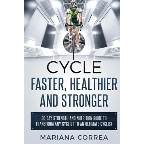 CYCLE FASTER, HEALTHIER And STRONGER: 30 DAY STRENGTH AND NUTRITION GUIDE TO TRANSFORM ANY CYCLIST TO An ULTIMATE CYCLIST - Paperback