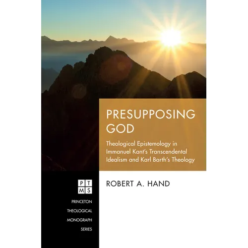 Presupposing God: Theological Epistemology in Immanuel Kant's Transcendental Idealism and Karl Barth's Theology - Paperback