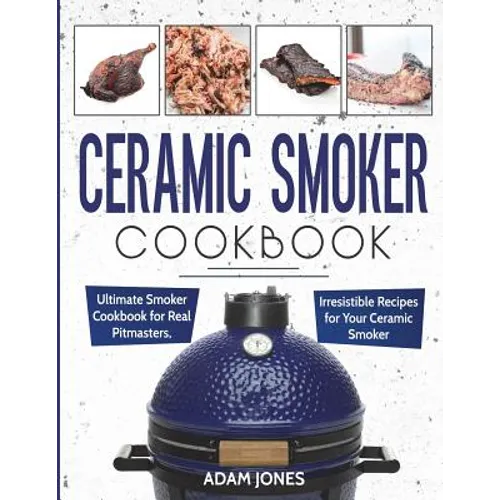 Ceramic Smoker Cookbook: Ultimate Smoker Cookbook for Real Pitmasters, Irresistible Recipes for Your Ceramic Smoker - Paperback