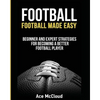 Football: Football Made Easy: Beginner and Expert Strategies For Becoming A Better Football Player - Paperback