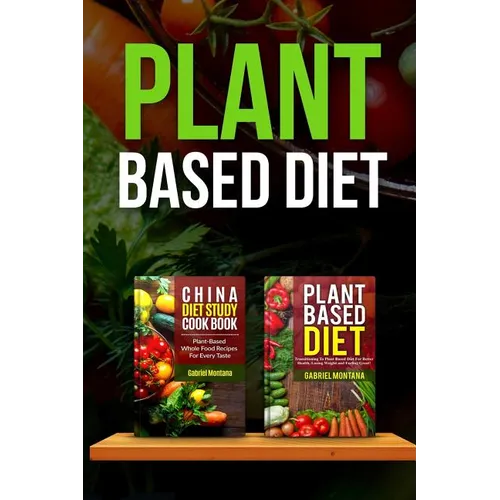 Plant Based Diet: Transitioning to a Plant Based Diet and China Diet Study for Better Health, Losing Weight, and Feeling Great! - Paperback