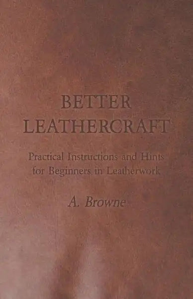 Better Leathercraft - Practical Instructions and Hints for Beginners in Leatherwork - Paperback