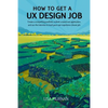 How to Get a UX Design Job: Create a Compelling Portfolio, Submit a Stand-Out Application, and Ace the Interview to Land Your User Experience Dream Jo - Paperback