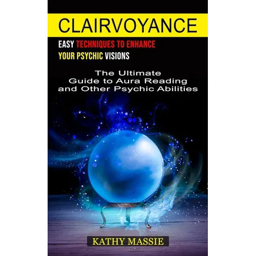 Clairvoyance: Easy Techniques to Enhance Your Psychic Visions (The Ultimate Guide to Aura Reading and Other Psychic Abilities) - Paperback