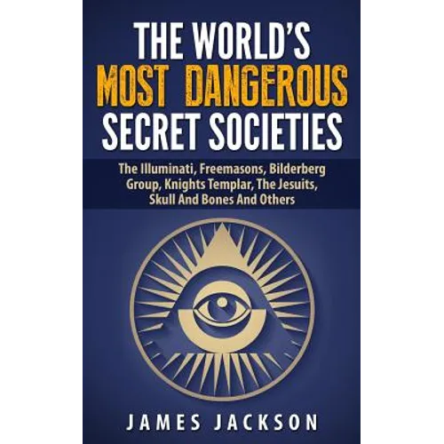 The World's Most Dangerous Secret Societies: The Illuminati, Freemasons, Bilderberg Group, Knights Templar, The Jesuits, Skull And Bones And Others - Paperback
