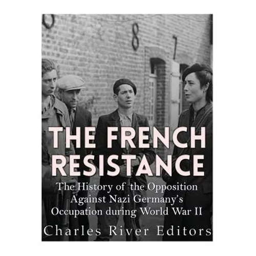 The French Resistance: The History of the Opposition Against Nazi Germany's Occupation of France during World War II - Paperback