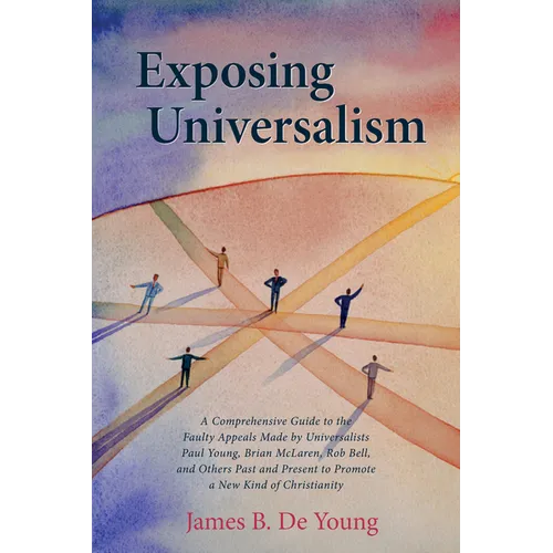 Exposing Universalism: A Comprehensive Guide to the Faulty Appeals Made by Universalists Paul Young, Brian McLaren, Rob Bell, and Others Past - Hardcover
