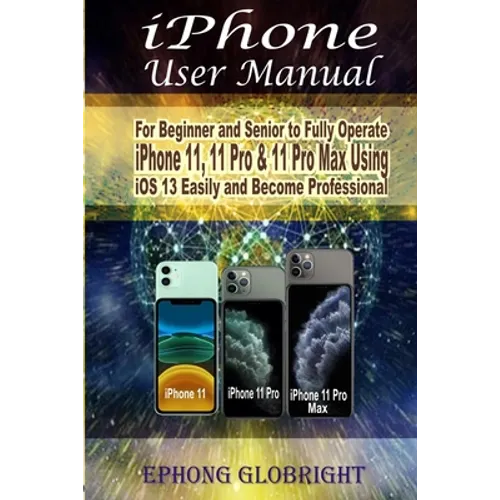 iPhone User Manual: For Beginner and Senior to Fully Operate iPhone 11, 11 Pro & 11 Pro Max Using iOS 13 Easily and Become Professional - Paperback