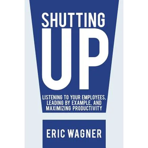 Shutting Up: Listening to Your Employees, Leading by Example, and Maximizing Productivity - Paperback