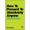 How to Present to Absolutely Anyone: Confident Public Speaking and Presenting in Every Situation - Paperback