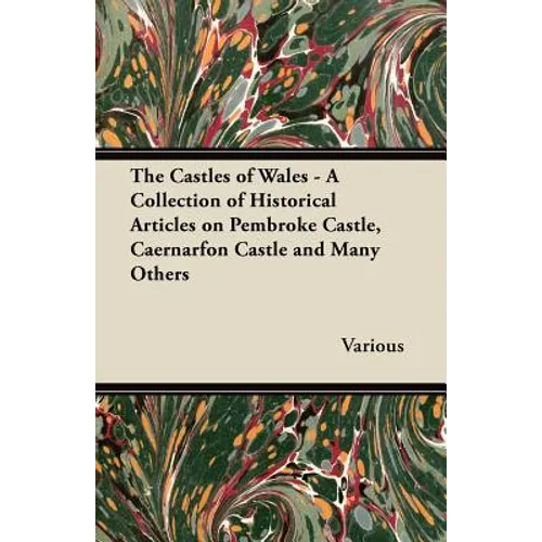 The Castles of Wales - A Collection of Historical Articles on Pembroke Castle, Caernarfon Castle and Many Others - Paperback