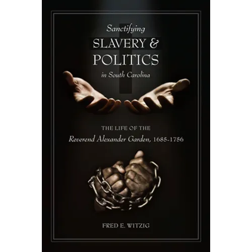 Sanctifying Slavery and Politics in South Carolina: The Life of Alexander Garden, 1685-1756 - Hardcover