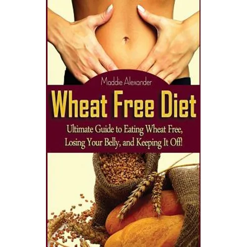 Wheat Free Diet: Ultimate Guide to Eating Wheat Free, Losing Your Belly, and Keeping It Off! - Paperback