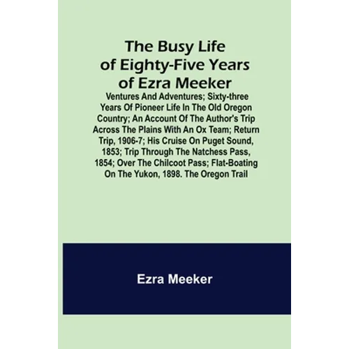 The Busy Life of Eighty-Five Years of Ezra Meeker; Ventures and adventures; sixty-three years of pioneer life in the old Oregon country; an account of - Paperback