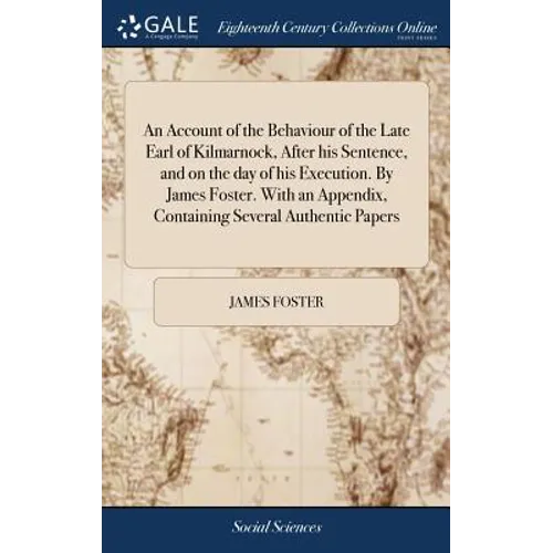 An Account of the Behaviour of the Late Earl of Kilmarnock, After his Sentence, and on the day of his Execution. By James Foster. With an Appendix, Co - Hardcover
