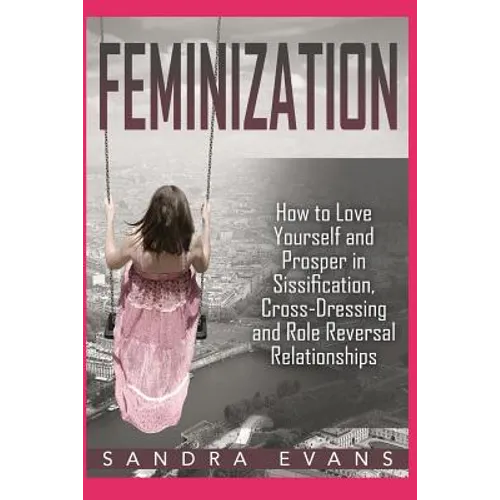Feminization - How to Love Yourself and Prosper in Sissification, Cross-Dressing and Role Reversal Relationships - Paperback