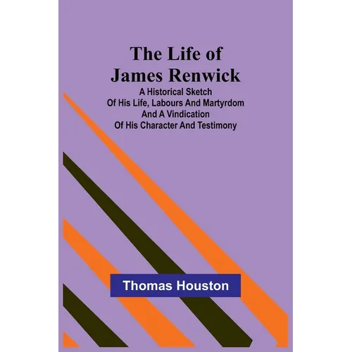 The Life of James Renwick: A Historical Sketch Of His Life, Labours And Martyrdom And A Vindication Of His Character And Testimony - Paperback