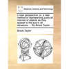Linear Perspective: Or, a New Method of Representing Justly All Manner of Objects as They Appear to the Eye in All Situations. ... by Brook Taylor, .. - Paperback