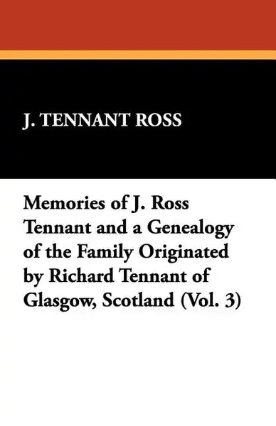 Memories of J. Ross Tennant and a Genealogy of the Family Originated by Richard Tennant of Glasgow, Scotland (Vol. 3) - Paperback