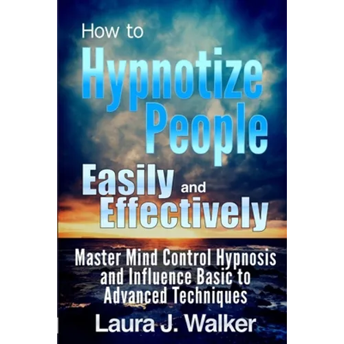 How to Hypnotize People Easily and Effectively: Master Mind Control Hypnosis and Influence Basic to Advanced Techniques - Paperback