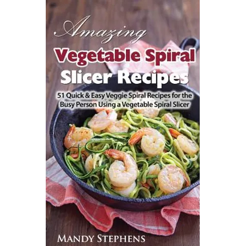 Amazing Vegetable Spiral Slicer Recipes: 51 Quick & Easy Veggie Spiral Recipes for the Busy Person Using a Vegetable Spiral Slicer - Paperback