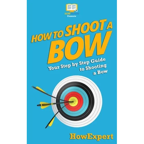 How To Shoot a Bow: Your Step-By-Step Guide To Shooting a Bow - Paperback