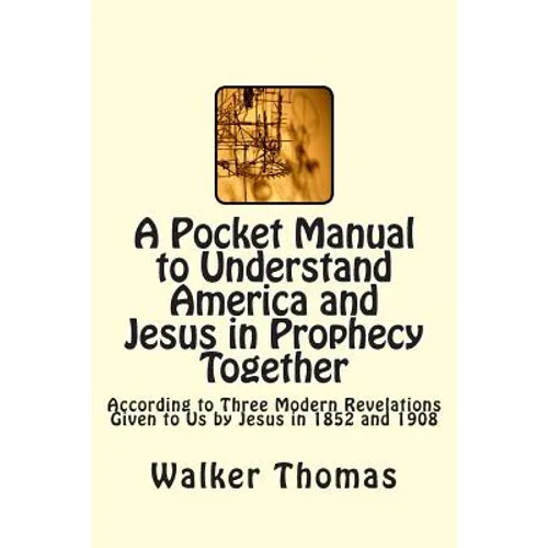 A Pocket Manual to Understand America and Jesus in Prophecy Together: According to Three Modern Revelations Given to Us by Jesus in 1852 and 1908 - Paperback