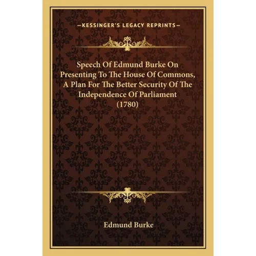 Speech Of Edmund Burke On Presenting To The House Of Commons, A Plan For The Better Security Of The Independence Of Parliament (1780) - Paperback