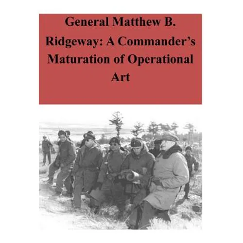 General Matthew B. Ridgeway: A Commander's Maturation of Operational Art - Paperback