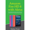 Amazon Fire HD 8 with Alexa: The Complete User Guide on How to Use Your All-New Fire HD 8 Tablet with Alexa in Depth - Paperback