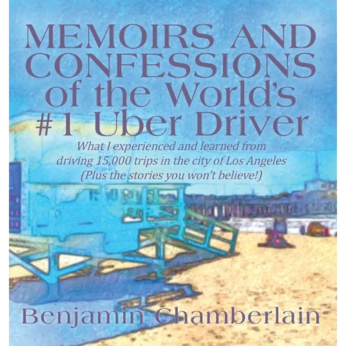Memoirs and Confessions of the World's #1 Uber Driver: What I experienced and learned from driving 15,000 trips in the city of Los Angeles (Plus the s - Hardcover